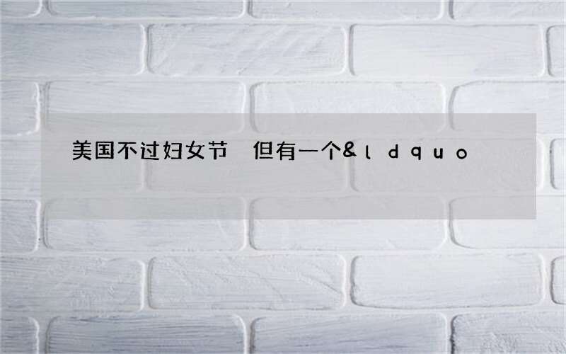 美国不过妇女节 但有一个&ldquo;妇女月&rdquo;